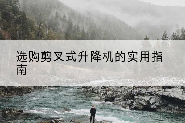 象州剪叉式升降机怎么选-选购剪叉式升降机的实用指南