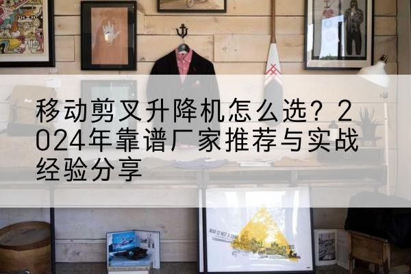 象州升降平台厂家推荐-移动剪叉升降机怎么选？2024年靠谱厂家推荐与实战经验分享
