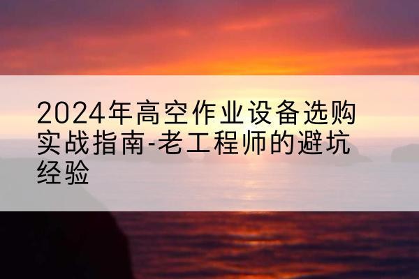 象州高空作业升降机厂家推荐-2024年高空作业设备选购实战指南-老工程师的避坑经验