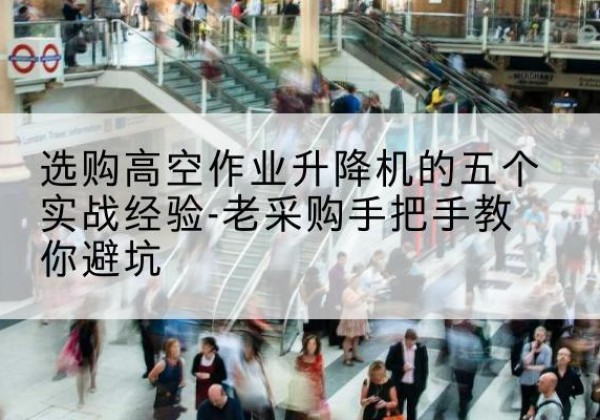 象州高空作业升降机厂家-选购高空作业升降机的五个实战经验-老采购手把手教你避坑