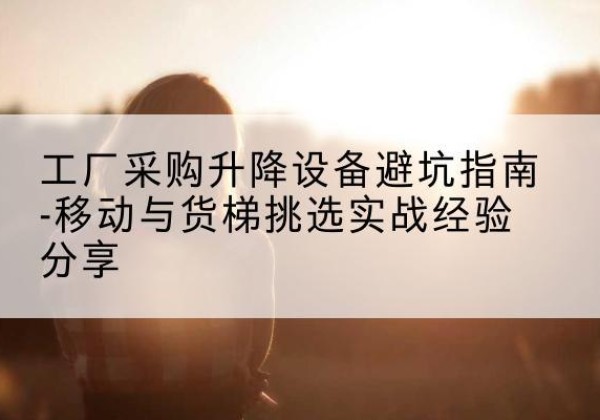 象州移动式升降机怎么选-工厂采购升降设备避坑指南-移动与货梯挑选实战经验分享