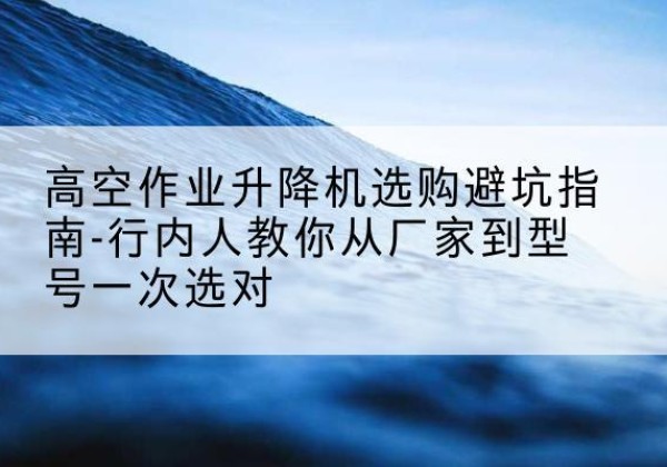 象州升降平台厂家-高空作业升降机选购避坑指南-行内人教你从厂家到型号一次选对