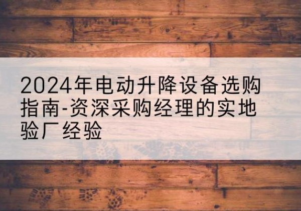 象州电动剪叉升降平台厂家-2024年电动升降设备选购指南-资深采购经理的实地验厂经验