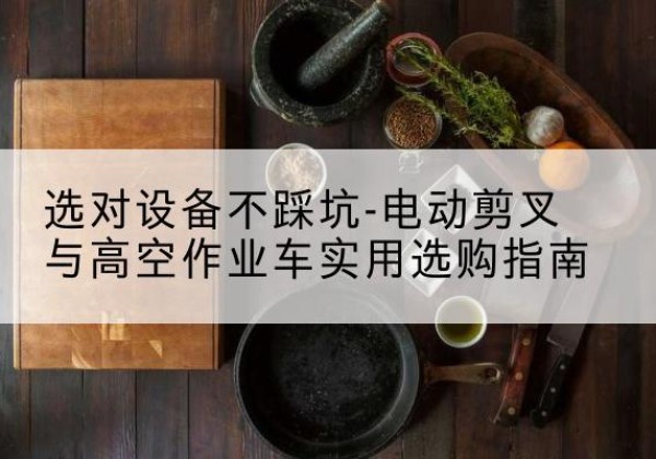 象州电动剪叉升降平台怎么选-选对设备不踩坑-电动剪叉与高空作业车实用选购指南