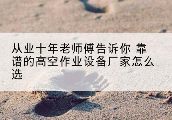 象州高空作业升降机厂家推荐-从业十年老师傅告诉你 靠谱的高空作业设备厂家怎么选