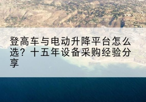 象州登高车厂家厂家-登高车与电动升降平台怎么选？十五年设备采购经验分享