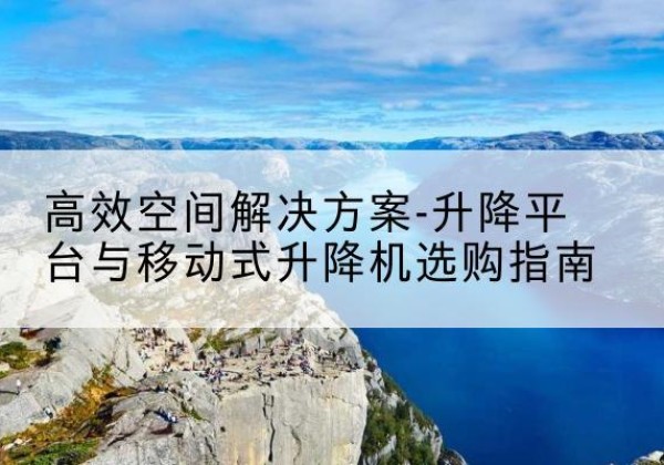 象州升降平台厂家-*空间解决方案-升降平台与移动式升降机选购指南
