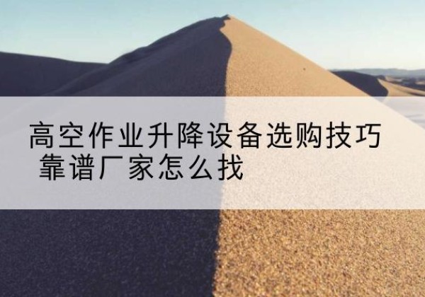 象州电动升降平台厂家推荐-高空作业升降设备选购技巧 靠谱厂家怎么找
