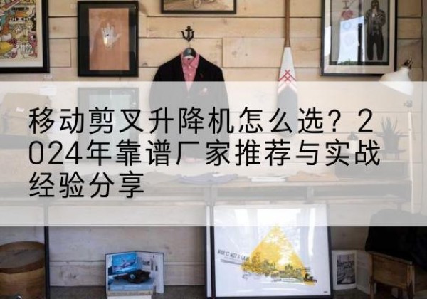 象州升降平台厂家推荐-移动剪叉升降机怎么选？2024年靠谱厂家推荐与实战经验分享