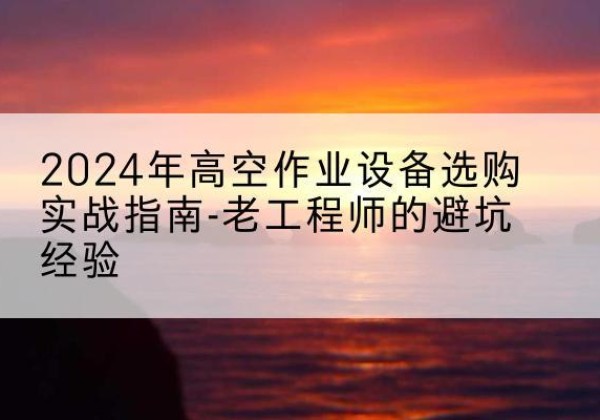 象州高空作业升降机厂家推荐-2024年高空作业设备选购实战指南-老工程师的避坑经验